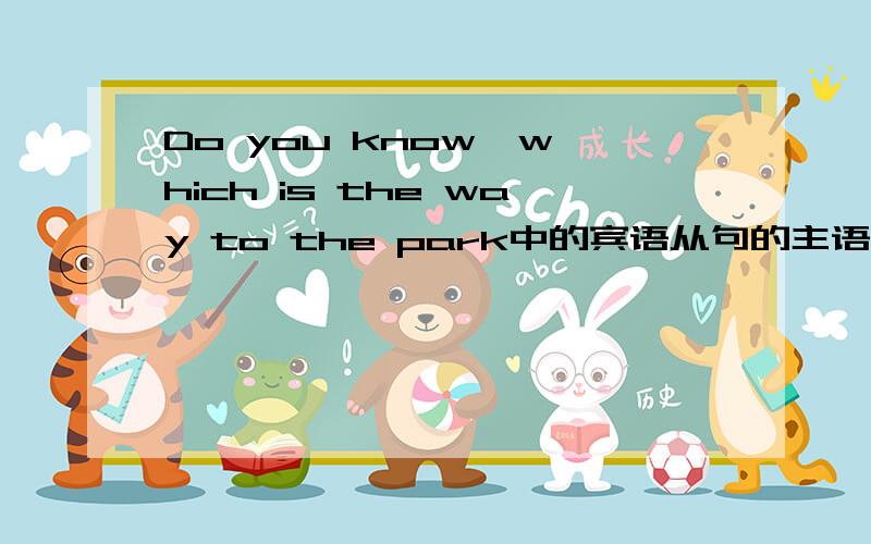 Do you know  which is the way to the park中的宾语从句的主语是什么