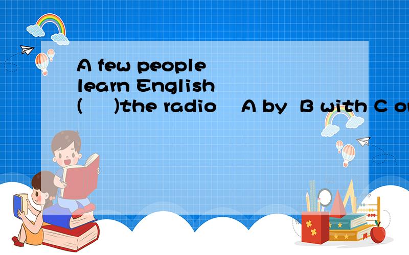 A few people  learn English (     )the radio    A by  B with C on  D in