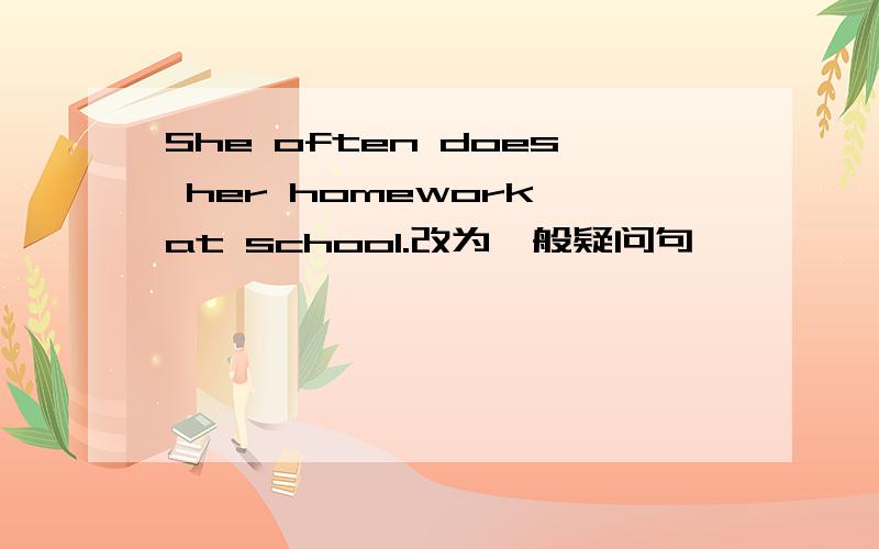 She often does her homework at school.改为一般疑问句