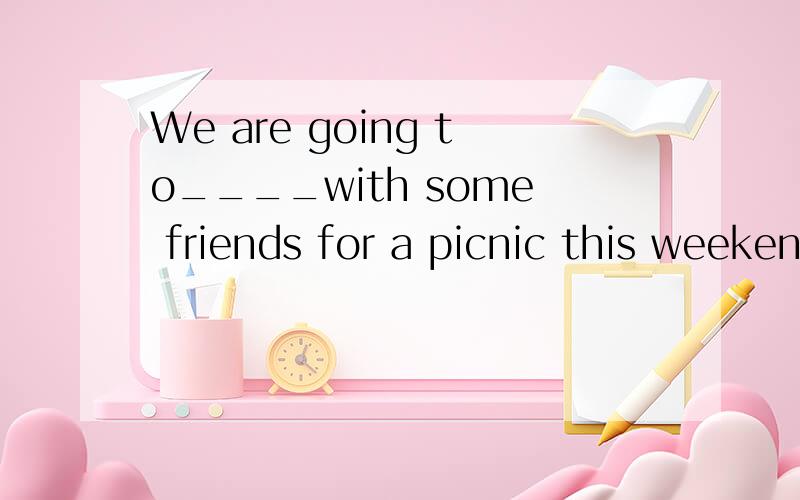 We are going to____with some friends for a picnic this weekend.Whould you like to come?A.get on B.get away C.get along D.get together