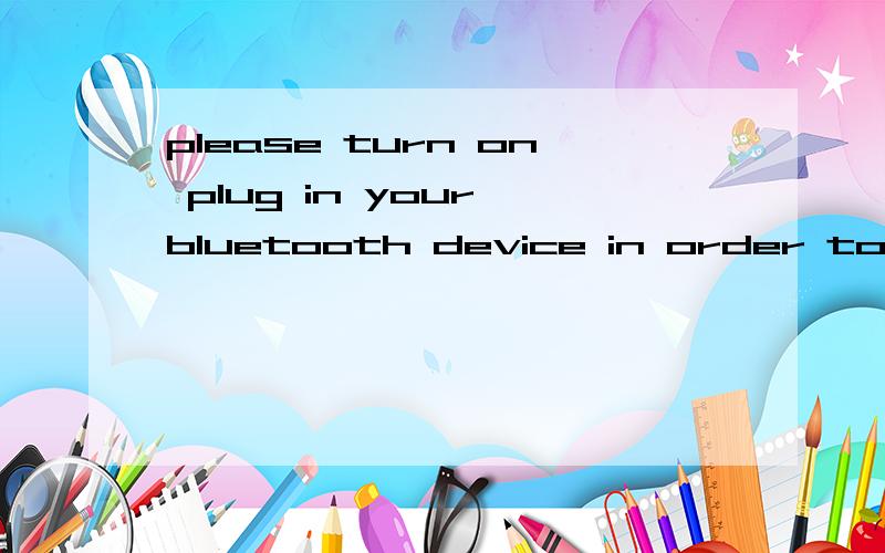 please turn on plug in your bluetooth device in order to continue installation什么意思please turn on plug in your bluetooth device in order to continue installation 请问那位大侠 我 感激不进
