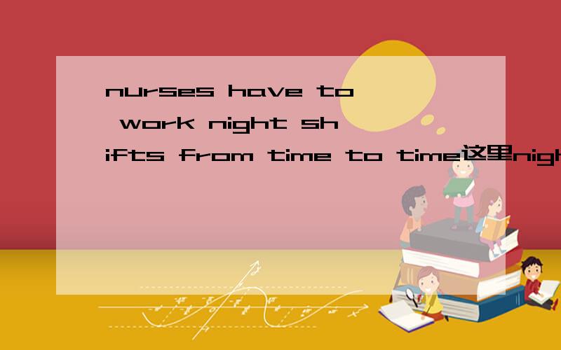 nurses have to work night shifts from time to time这里night shifts作状语?如果是,名词作状语还有哪些情况?或是work及物,那么work在此是什么意思?