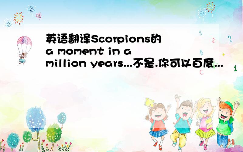 英语翻译Scorpions的a moment in a million years...不是.你可以百度...