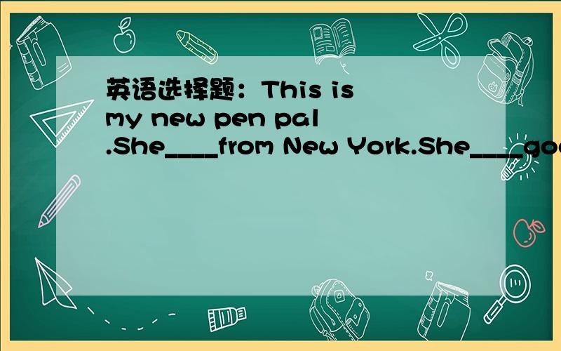英语选择题：This is my new pen pal.She____from New York.She____good English.A lives；speaks         B is；says          C comes；speaks        D is；talks