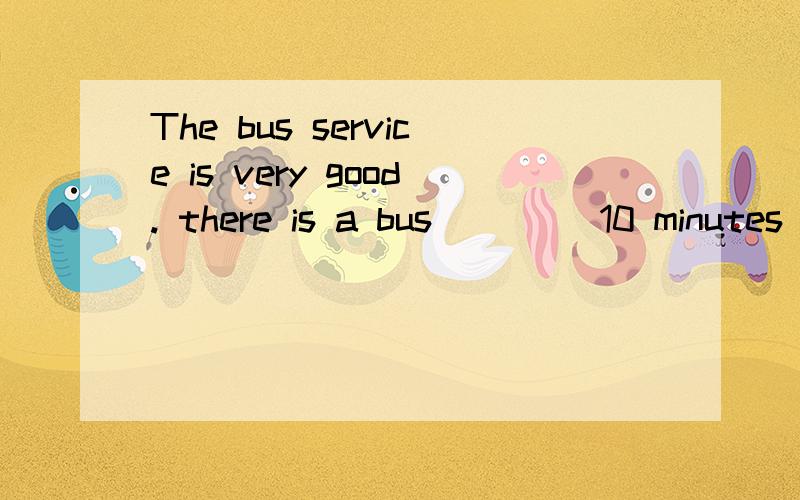 The bus service is very good. there is a bus ____10 minutes ,填each或every,解释