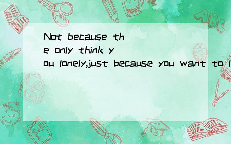 Not because the only think you lonely,just because you want to loneliness这句话什麽意思啊