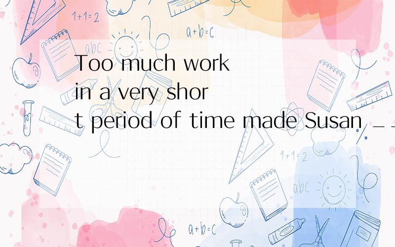 Too much work in a very short period of time made Susan __________.