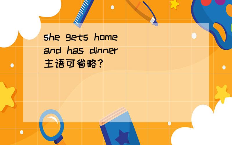 she gets home and has dinner主语可省略?