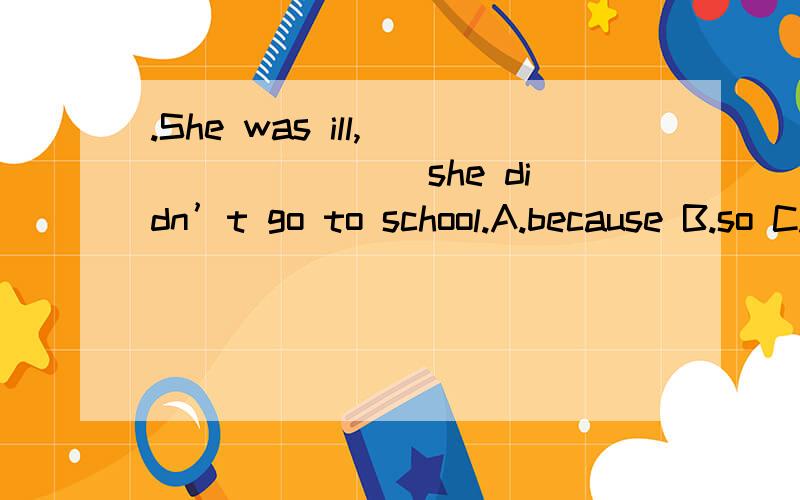 .She was ill,________ she didn’t go to school.A.because B.so C.but D.or