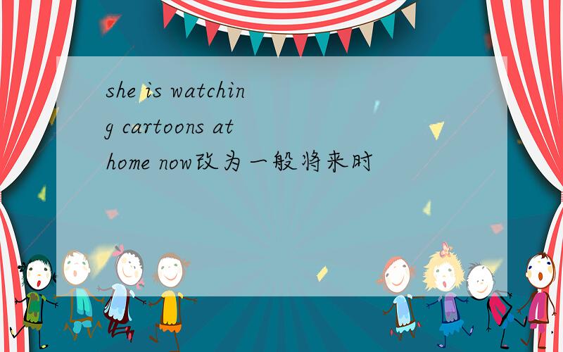 she is watching cartoons at home now改为一般将来时