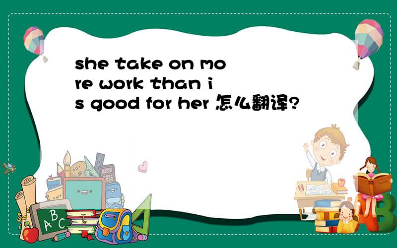 she take on more work than is good for her 怎么翻译?