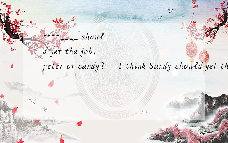 ----____ should get the job,peter or sandy?---I think Sandy should get the job.A.Who do you thi----____ should get the job,peter or sandy?---I think Sandy should get the job.A.Who do you think B:Do you think who 选B不可以吗？为什么？