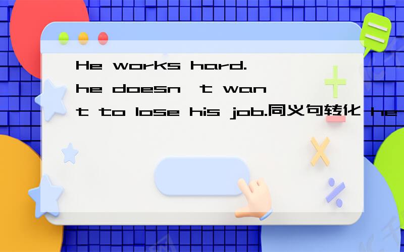He works hard.he doesn't want to lose his job.同义句转化 he works hard__ __ __ __ lose his job.