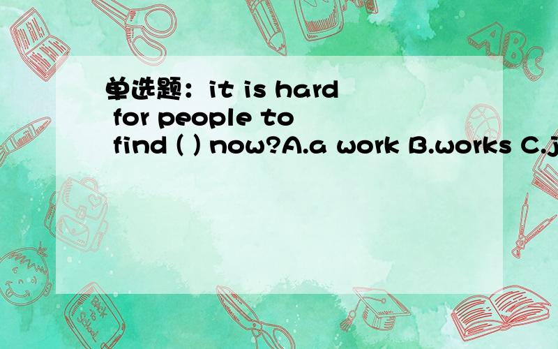 单选题：it is hard for people to find ( ) now?A.a work B.works C.job D.jobs