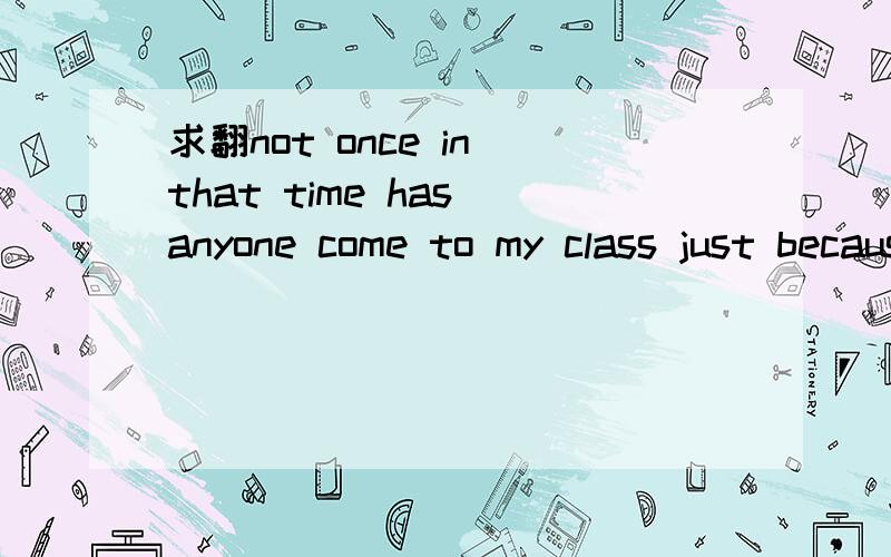 求翻not once in that time has anyone come to my class just because he or she wanted to
