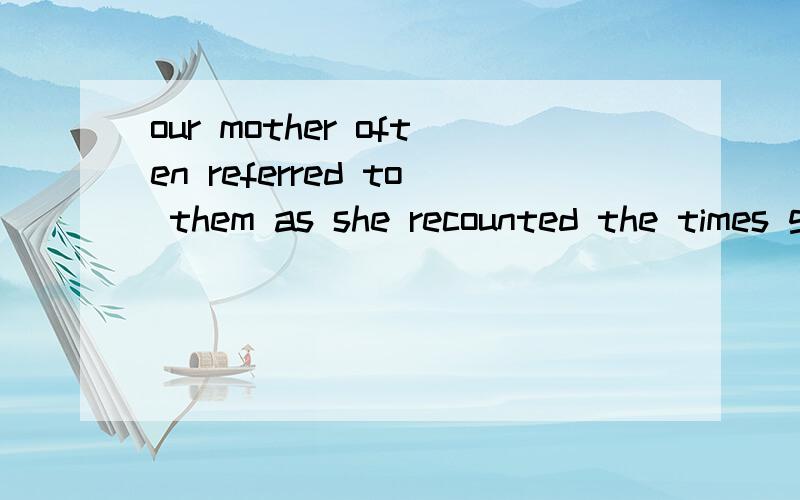 our mother often referred to them as she recounted the times gone-by.