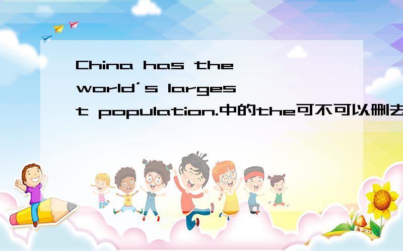 China has the world’s largest population.中的the可不可以删去?但我们老师怎么说都可以啊。