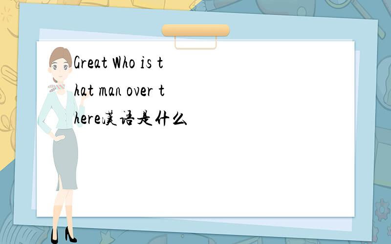 Great Who is that man over there汉语是什么