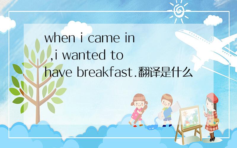 when i came in ,i wanted to have breakfast.翻译是什么