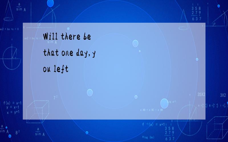 Will there be that one day,you left