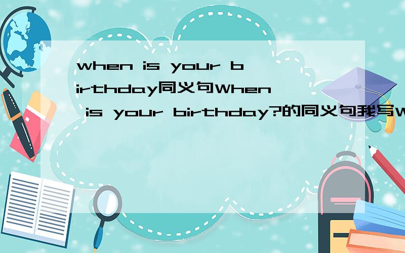 when is your birthday同义句When is your birthday?的同义句我写What’s your birth of date?What's your___ ___ ___?必须这个句型！