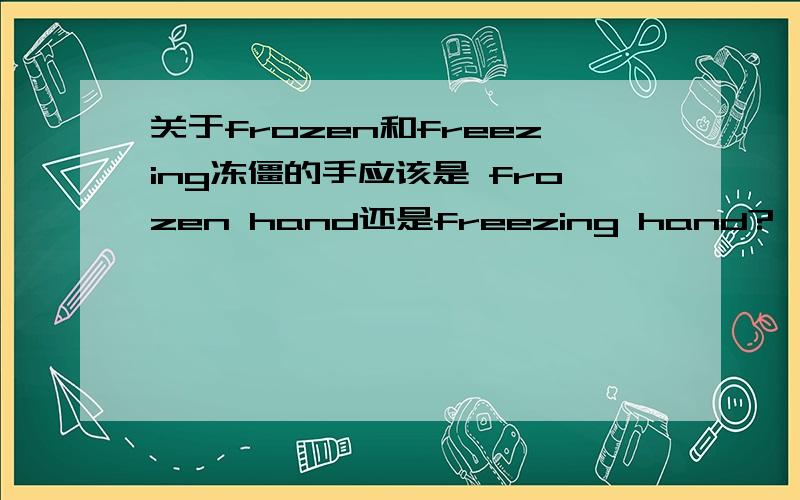 关于frozen和freezing冻僵的手应该是 frozen hand还是freezing hand?