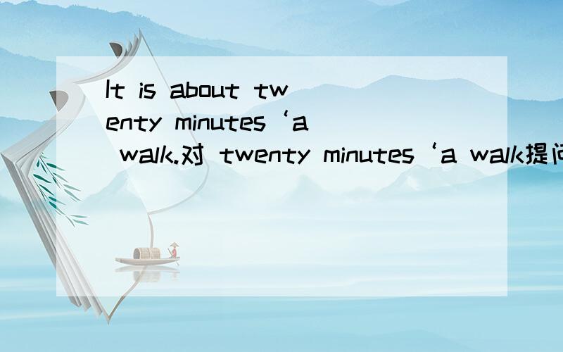 It is about twenty minutes‘a walk.对 twenty minutes‘a walk提问用How far还是How long?为什么?