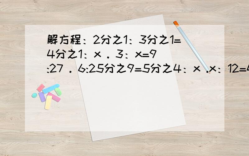 解方程：2分之1：3分之1=4分之1：x . 3：x=9:27 . 6:25分之9=5分之4：x .x：12=4.2:3.5.有4题,要过程.