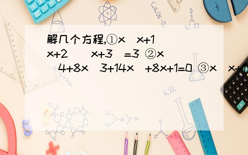 解几个方程,①x(x+1)(x+2)(x+3)=3 ②x^4+8x^3+14x^+8x+1=0 ③x(x+1)(x^2-2x-4)=0
