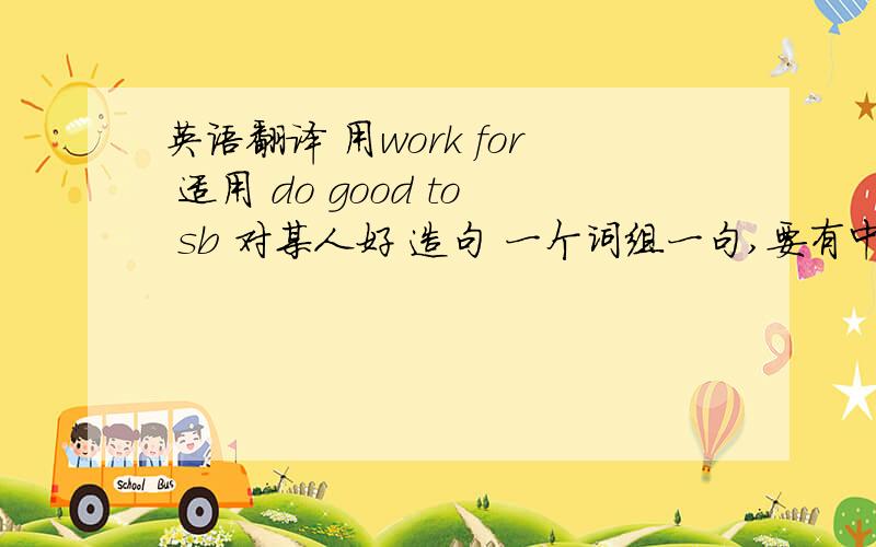 英语翻译 用work for 适用 do good to sb 对某人好 造句 一个词组一句,要有中文解释