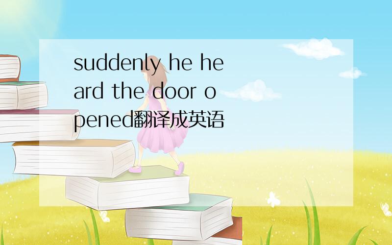 suddenly he heard the door opened翻译成英语