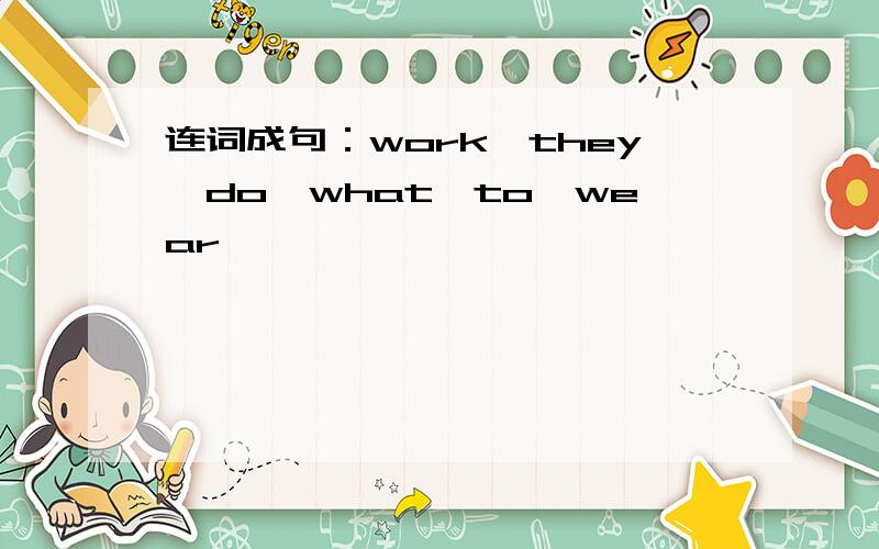 连词成句：work、they、do,what,to,wear