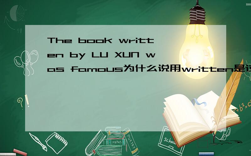 The book written by LU XUN was famous为什么说用written是过去分词作定语?难道不可以用writing by LU XUN这个词组作定语来修饰book吗?