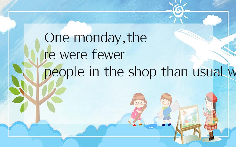 One monday,there were fewer people in the shop than usual when the woman came in.这句话中.there were是什么用法,为什么这么用