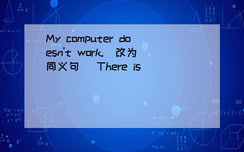 My computer doesn't work.（改为同义句) There is ____ ____ ____ my computer.
