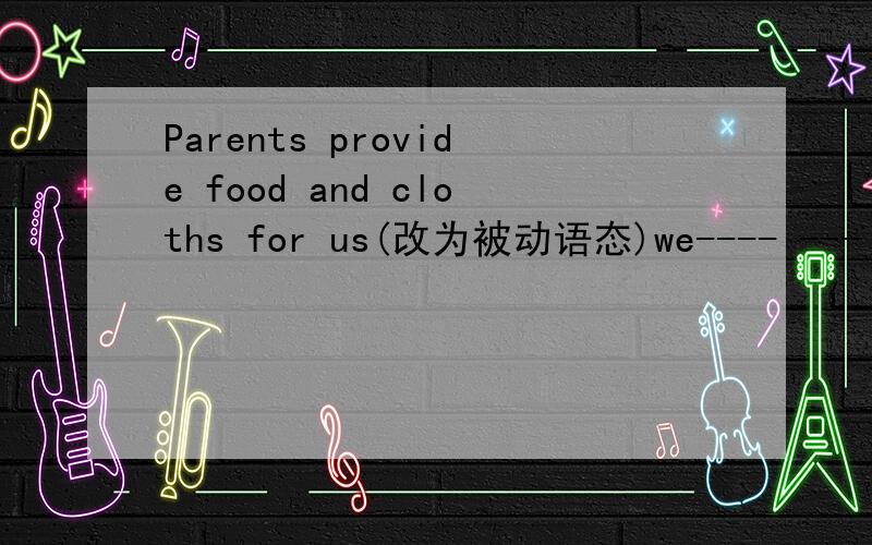 Parents provide food and cloths for us(改为被动语态)we---- --- ---food and cloths by parents.