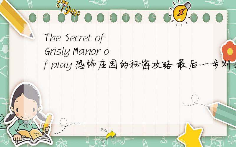 The Secret of Grisly Manor of play 恐怖庄园的秘密攻略 最后一步则么转啊