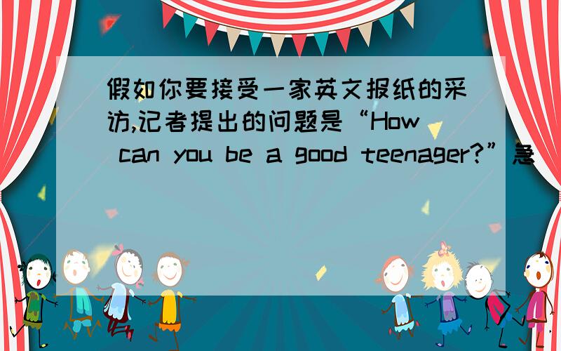 假如你要接受一家英文报纸的采访,记者提出的问题是“How can you be a good teenager?”急