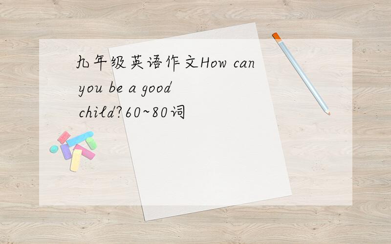 九年级英语作文How can you be a good child?60~80词