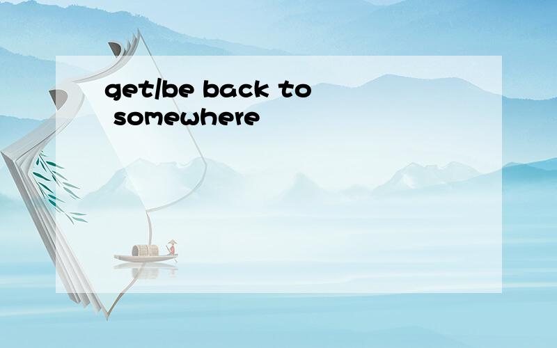 get/be back to somewhere