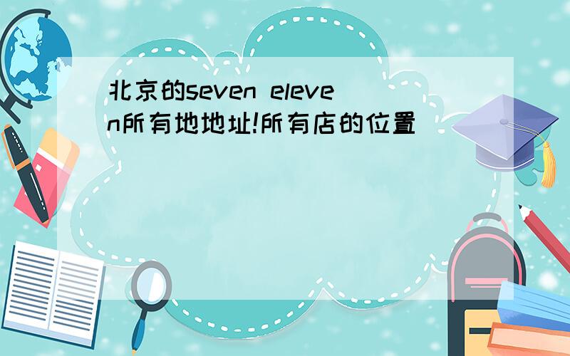 北京的seven eleven所有地地址!所有店的位置