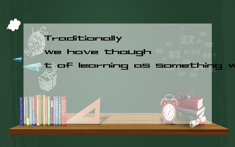 Traditionally we have thought of learning as something we did when we were