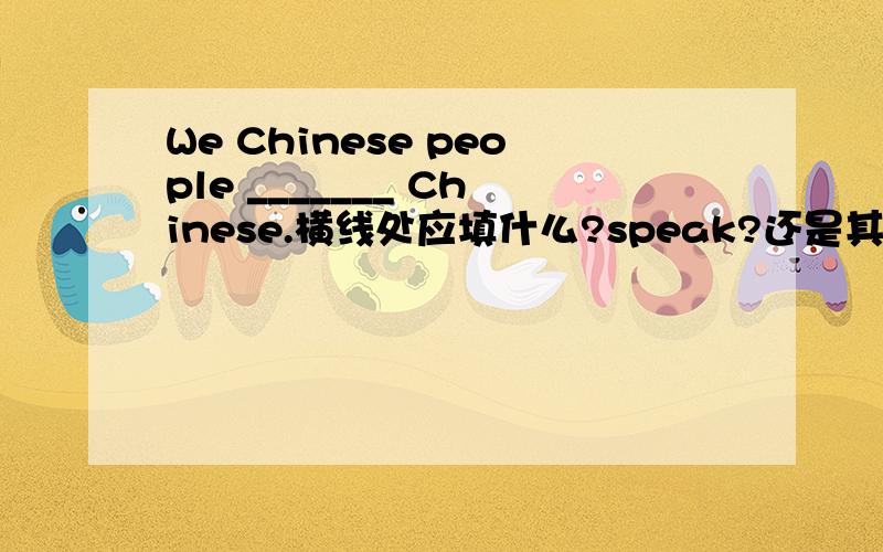 We Chinese people _______ Chinese.横线处应填什么?speak?还是其他的?