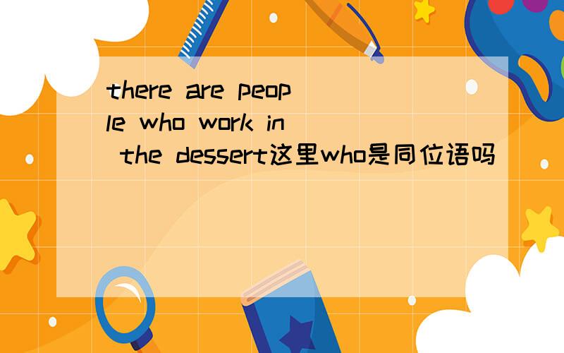 there are people who work in the dessert这里who是同位语吗