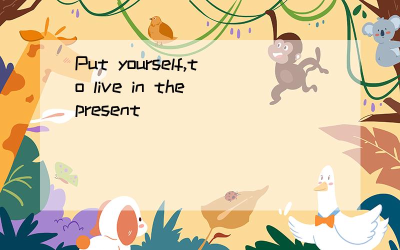 Put yourself,to live in the present