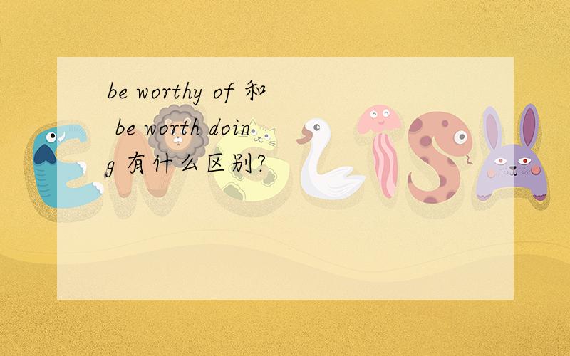 be worthy of 和 be worth doing 有什么区别?