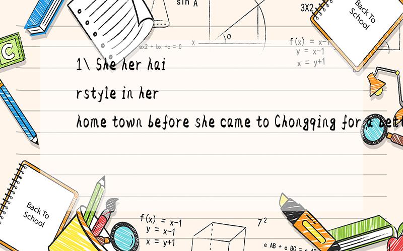 1\ She her hairstyle in her home town before she came to Chongqing for a better job. A will changeB has  changed     C had changed    D was changing2\   John  asked Kate  if she            the next day.A left   B   had left   Cis going to leave   D w