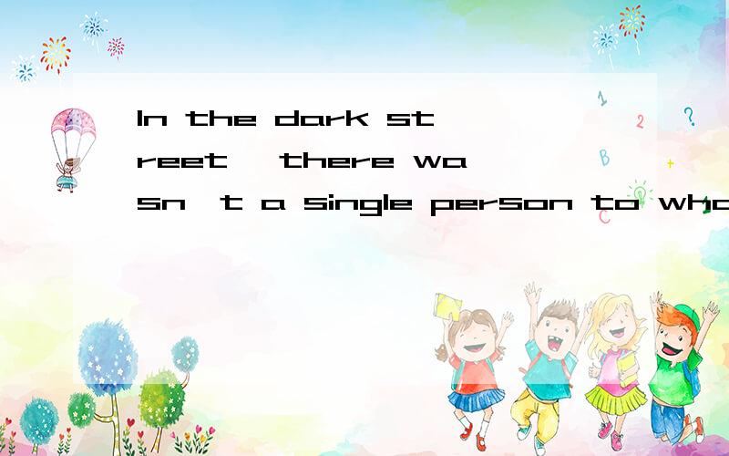 In the dark street ,there wasn't a single person to whom she could turn for help此句成分水什么样的