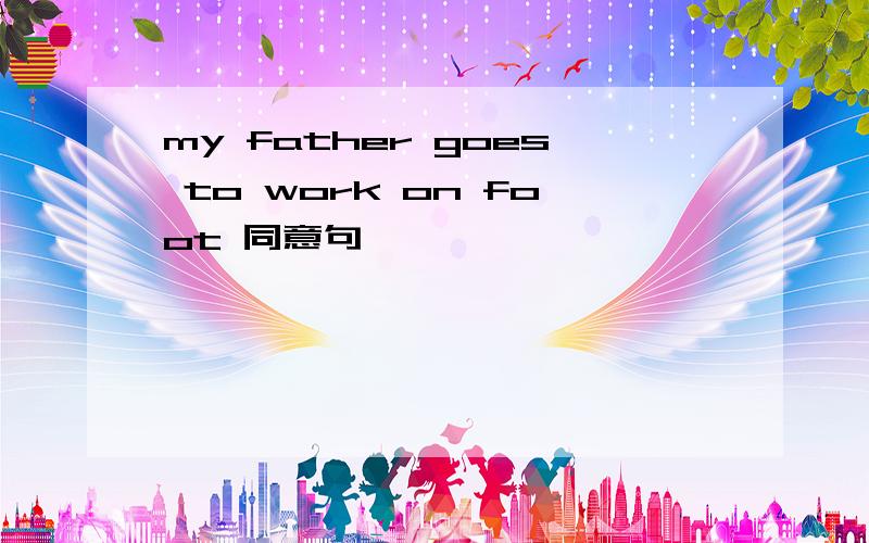 my father goes to work on foot 同意句