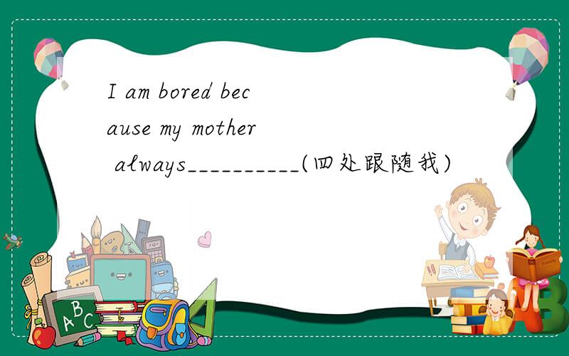 I am bored because my mother always__________(四处跟随我)